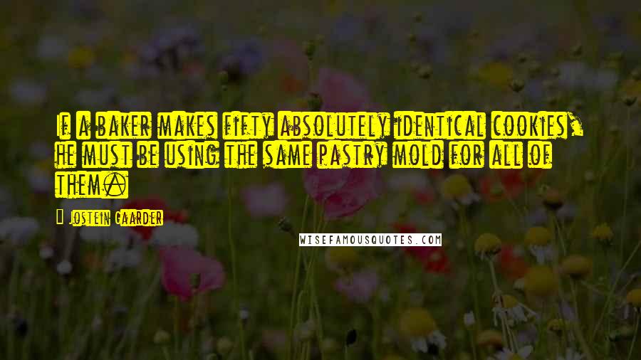 Jostein Gaarder Quotes: If a baker makes fifty absolutely identical cookies, he must be using the same pastry mold for all of them.