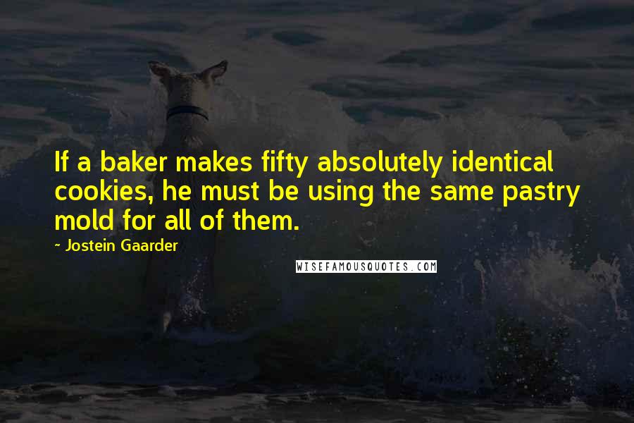 Jostein Gaarder Quotes: If a baker makes fifty absolutely identical cookies, he must be using the same pastry mold for all of them.