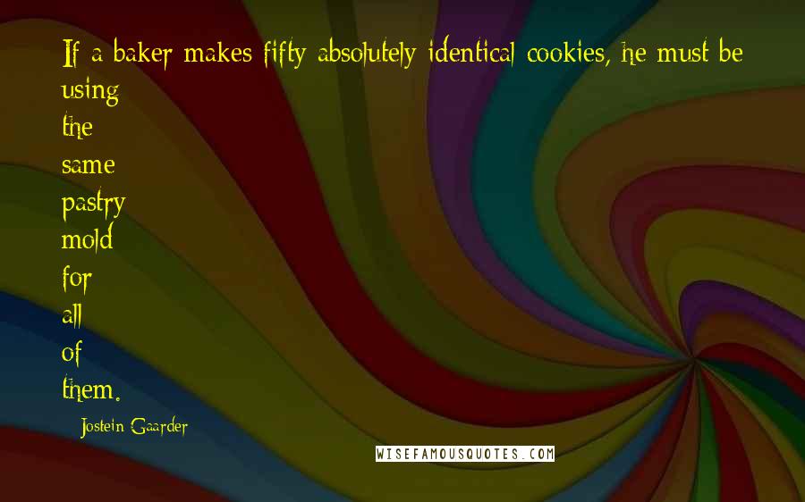 Jostein Gaarder Quotes: If a baker makes fifty absolutely identical cookies, he must be using the same pastry mold for all of them.