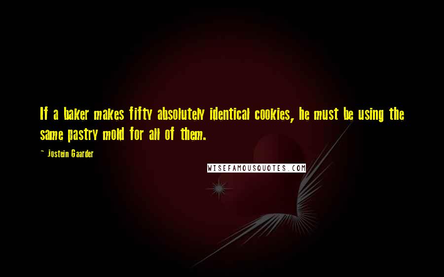 Jostein Gaarder Quotes: If a baker makes fifty absolutely identical cookies, he must be using the same pastry mold for all of them.