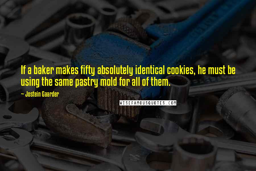 Jostein Gaarder Quotes: If a baker makes fifty absolutely identical cookies, he must be using the same pastry mold for all of them.