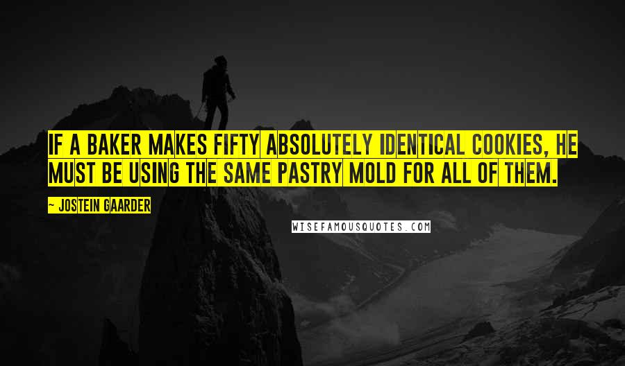 Jostein Gaarder Quotes: If a baker makes fifty absolutely identical cookies, he must be using the same pastry mold for all of them.