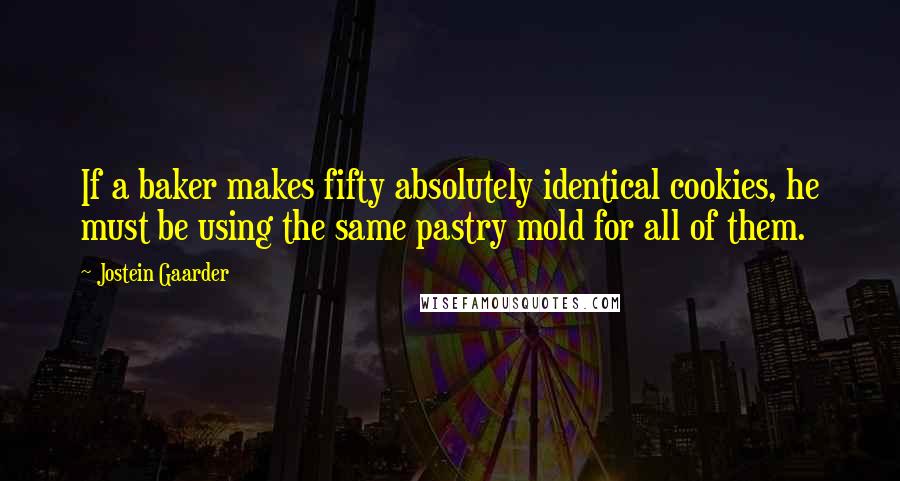 Jostein Gaarder Quotes: If a baker makes fifty absolutely identical cookies, he must be using the same pastry mold for all of them.