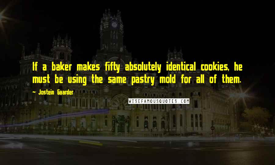 Jostein Gaarder Quotes: If a baker makes fifty absolutely identical cookies, he must be using the same pastry mold for all of them.