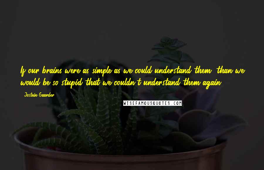 Jostein Gaarder Quotes: If our brains were as simple as we could understand them, than we would be so stupid that we couldn't understand them again.