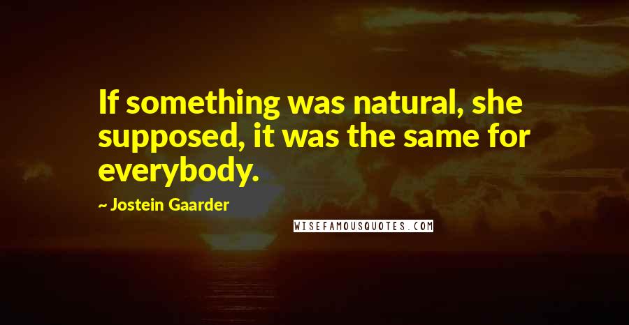 Jostein Gaarder Quotes: If something was natural, she supposed, it was the same for everybody.