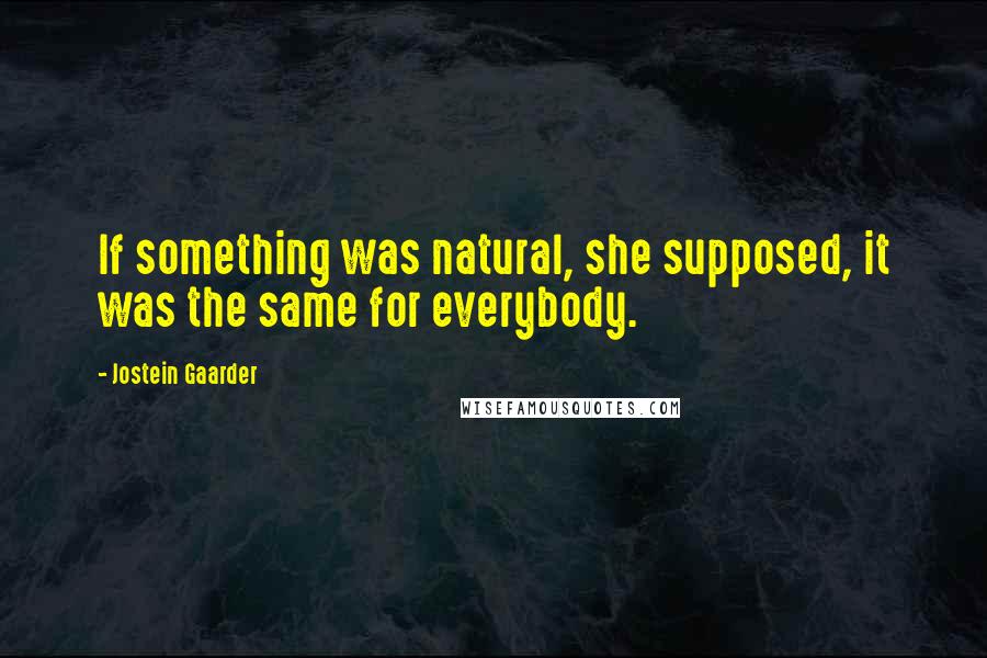 Jostein Gaarder Quotes: If something was natural, she supposed, it was the same for everybody.