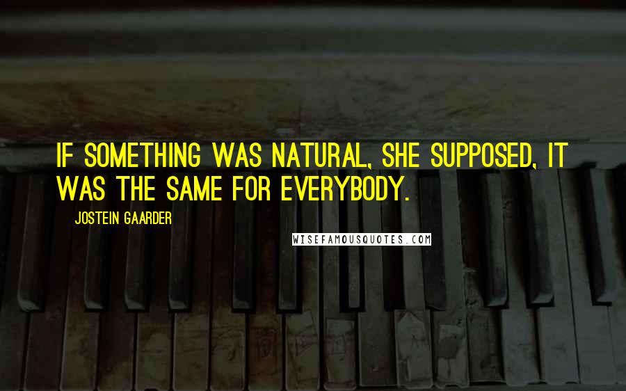 Jostein Gaarder Quotes: If something was natural, she supposed, it was the same for everybody.