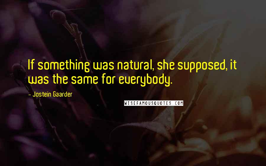 Jostein Gaarder Quotes: If something was natural, she supposed, it was the same for everybody.