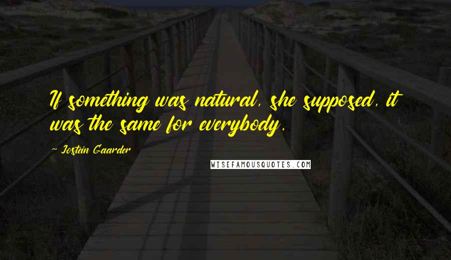 Jostein Gaarder Quotes: If something was natural, she supposed, it was the same for everybody.