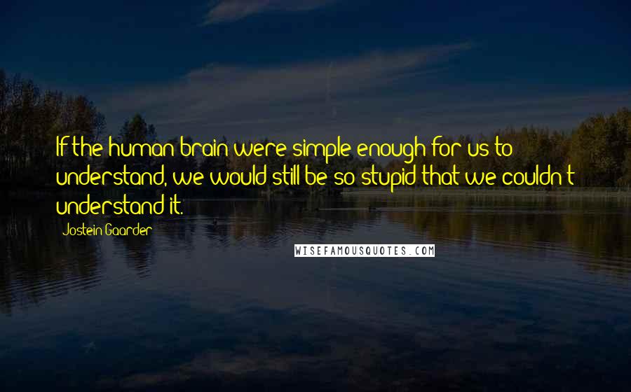 Jostein Gaarder Quotes: If the human brain were simple enough for us to understand, we would still be so stupid that we couldn't understand it.