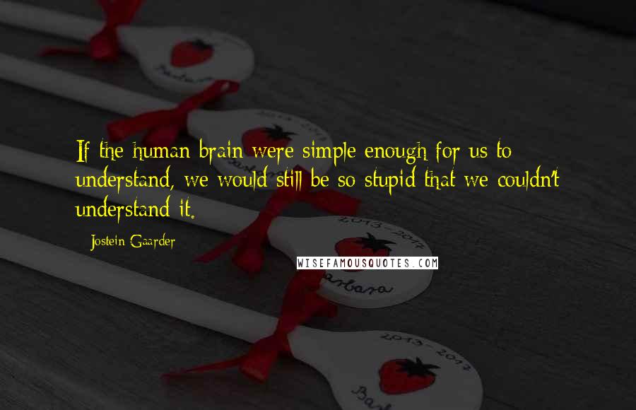 Jostein Gaarder Quotes: If the human brain were simple enough for us to understand, we would still be so stupid that we couldn't understand it.