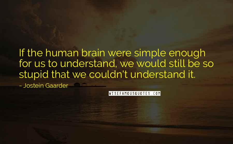 Jostein Gaarder Quotes: If the human brain were simple enough for us to understand, we would still be so stupid that we couldn't understand it.