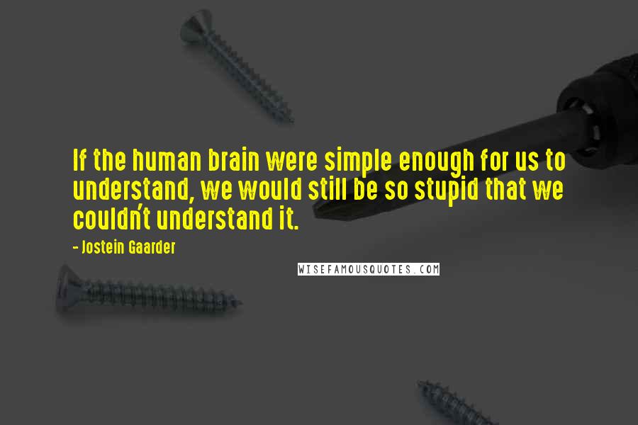 Jostein Gaarder Quotes: If the human brain were simple enough for us to understand, we would still be so stupid that we couldn't understand it.