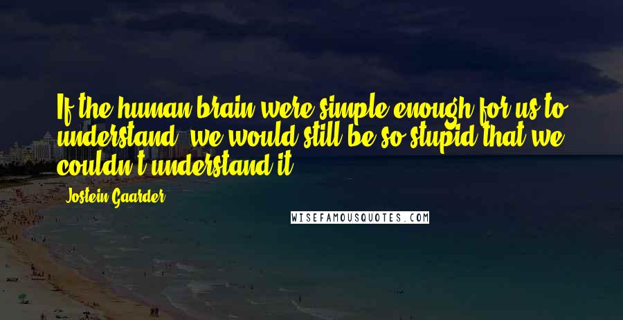 Jostein Gaarder Quotes: If the human brain were simple enough for us to understand, we would still be so stupid that we couldn't understand it.