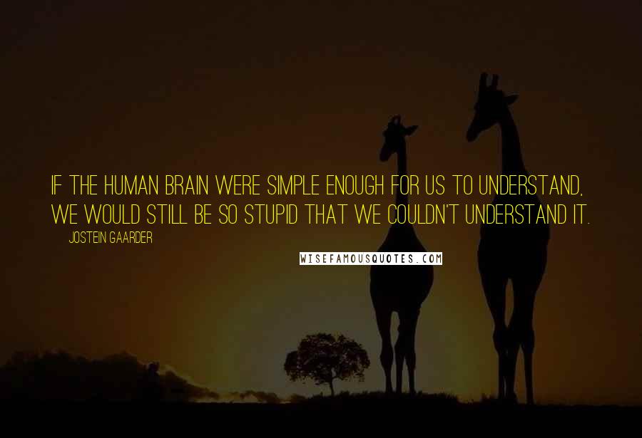 Jostein Gaarder Quotes: If the human brain were simple enough for us to understand, we would still be so stupid that we couldn't understand it.