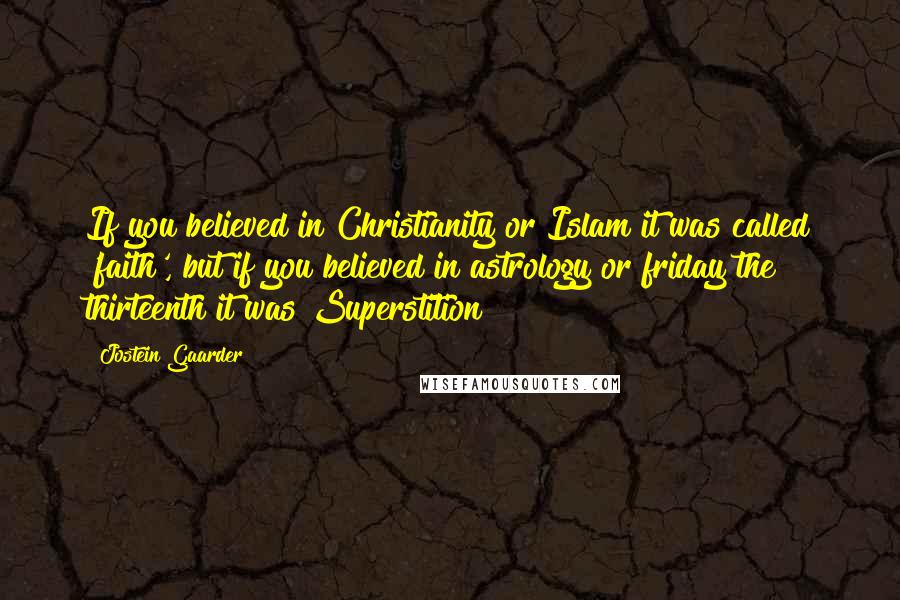 Jostein Gaarder Quotes: If you believed in Christianity or Islam it was called 'faith', but if you believed in astrology or friday the thirteenth it was Superstition!