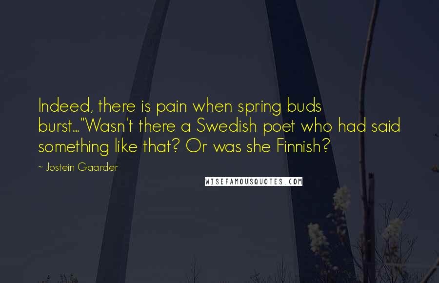 Jostein Gaarder Quotes: Indeed, there is pain when spring buds burst..."Wasn't there a Swedish poet who had said something like that? Or was she Finnish?