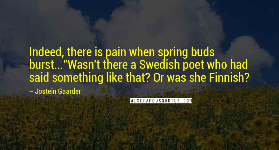 Jostein Gaarder Quotes: Indeed, there is pain when spring buds burst..."Wasn't there a Swedish poet who had said something like that? Or was she Finnish?