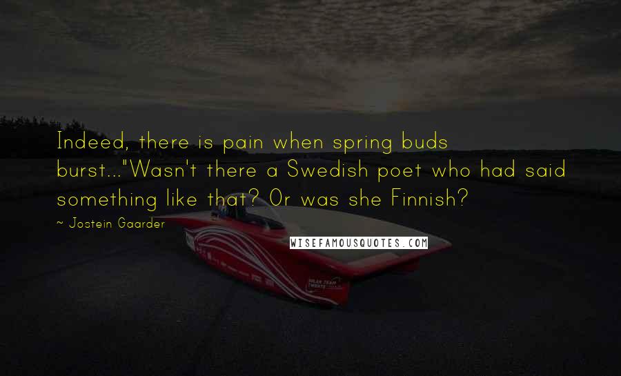 Jostein Gaarder Quotes: Indeed, there is pain when spring buds burst..."Wasn't there a Swedish poet who had said something like that? Or was she Finnish?