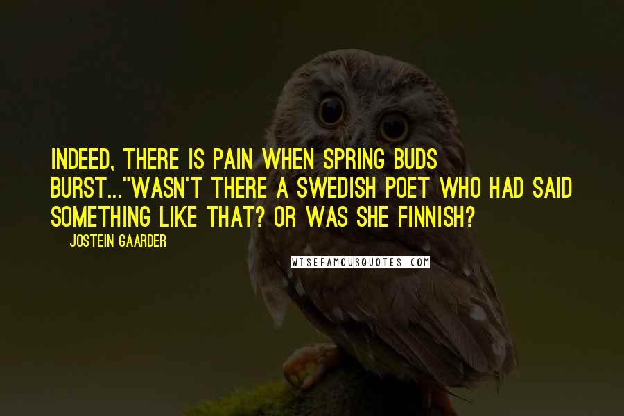 Jostein Gaarder Quotes: Indeed, there is pain when spring buds burst..."Wasn't there a Swedish poet who had said something like that? Or was she Finnish?