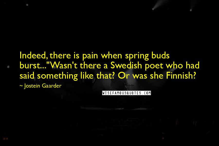 Jostein Gaarder Quotes: Indeed, there is pain when spring buds burst..."Wasn't there a Swedish poet who had said something like that? Or was she Finnish?