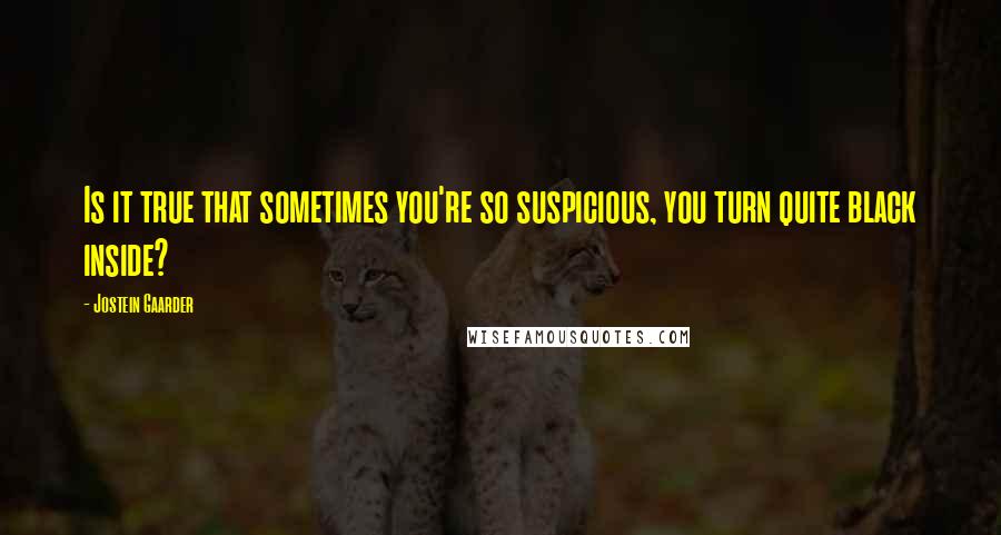 Jostein Gaarder Quotes: Is it true that sometimes you're so suspicious, you turn quite black inside?