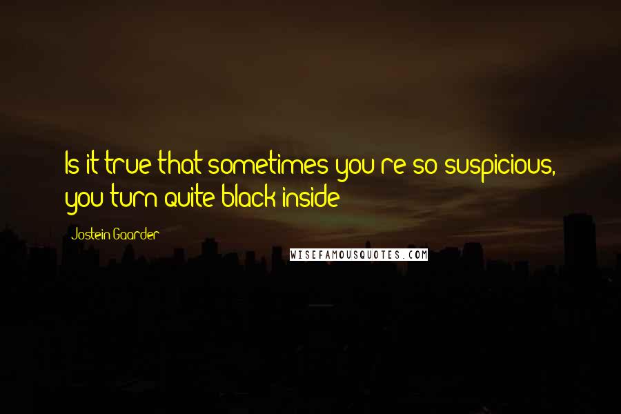 Jostein Gaarder Quotes: Is it true that sometimes you're so suspicious, you turn quite black inside?