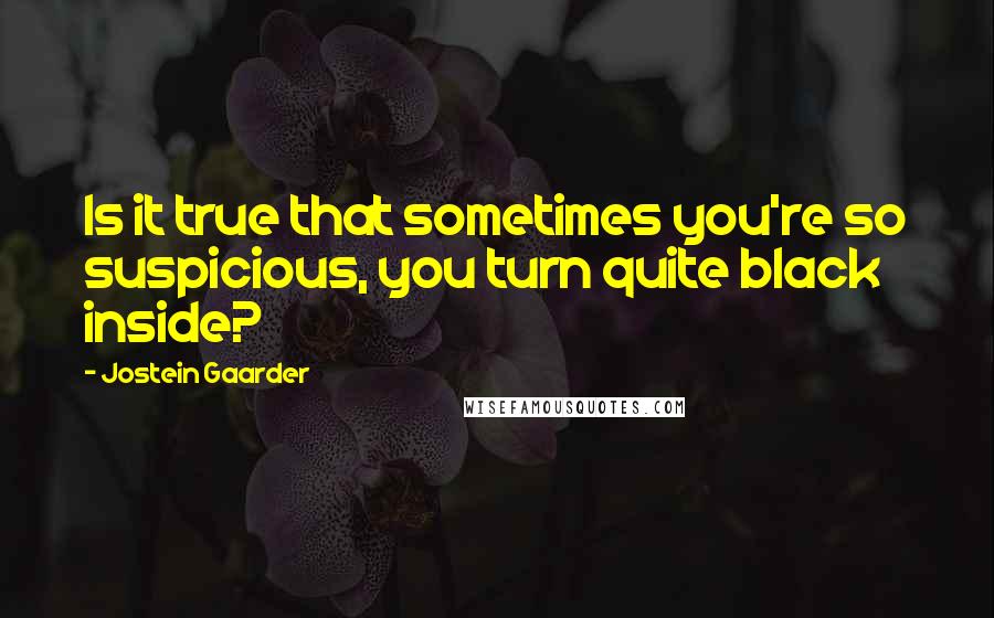 Jostein Gaarder Quotes: Is it true that sometimes you're so suspicious, you turn quite black inside?