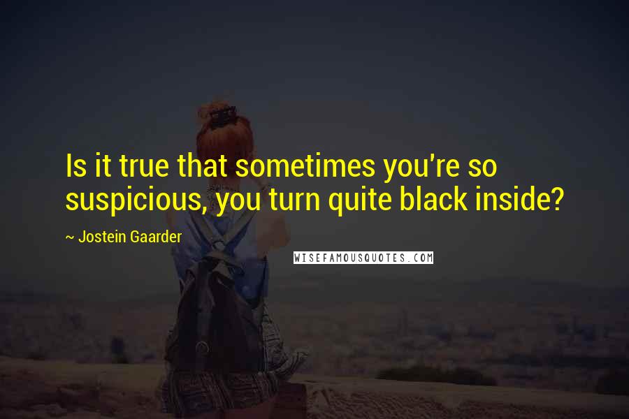 Jostein Gaarder Quotes: Is it true that sometimes you're so suspicious, you turn quite black inside?