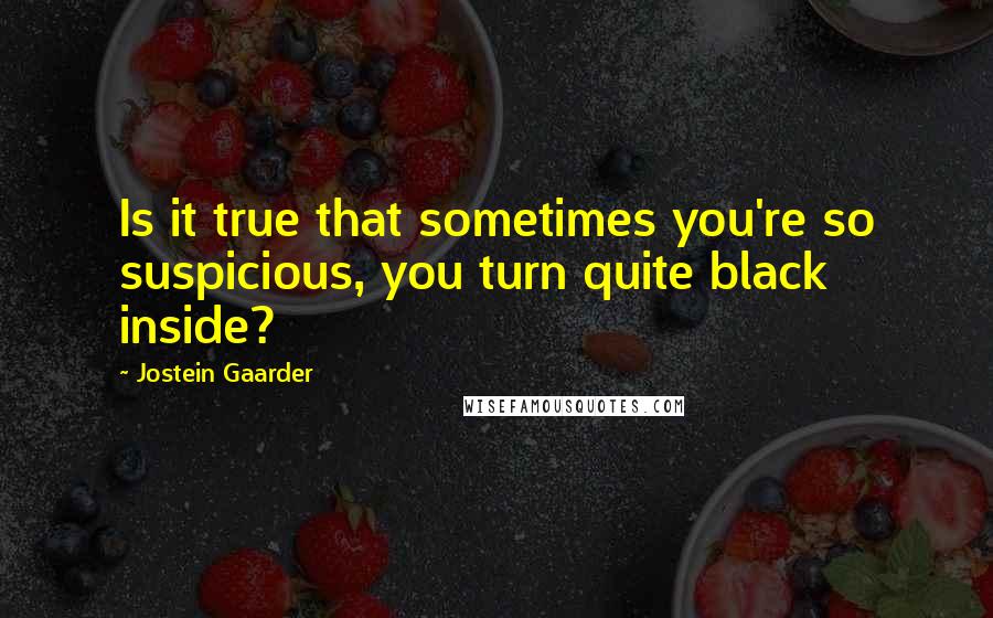 Jostein Gaarder Quotes: Is it true that sometimes you're so suspicious, you turn quite black inside?