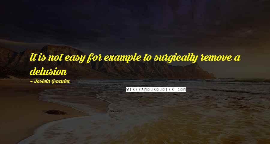 Jostein Gaarder Quotes: It is not easy for example to surgically remove a delusion