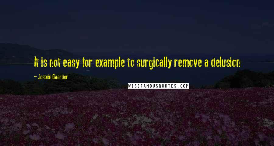 Jostein Gaarder Quotes: It is not easy for example to surgically remove a delusion