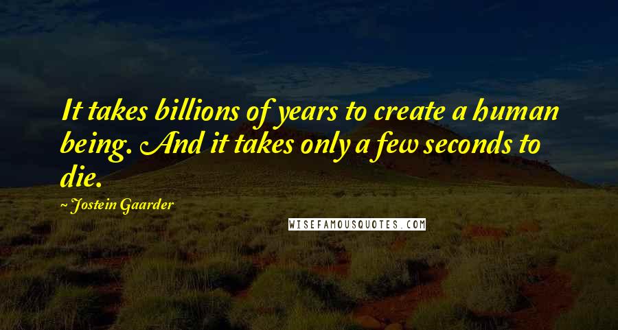 Jostein Gaarder Quotes: It takes billions of years to create a human being. And it takes only a few seconds to die.