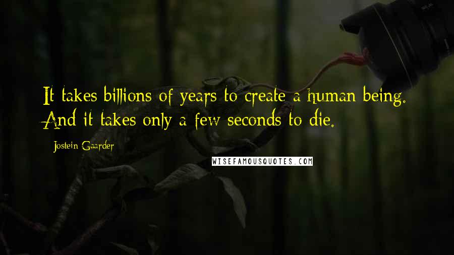 Jostein Gaarder Quotes: It takes billions of years to create a human being. And it takes only a few seconds to die.