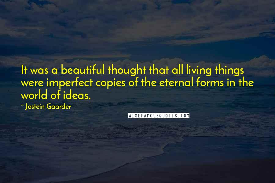 Jostein Gaarder Quotes: It was a beautiful thought that all living things were imperfect copies of the eternal forms in the world of ideas.