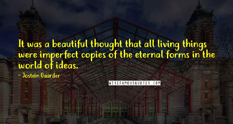 Jostein Gaarder Quotes: It was a beautiful thought that all living things were imperfect copies of the eternal forms in the world of ideas.