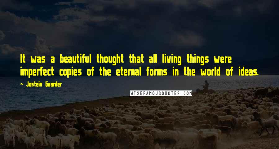 Jostein Gaarder Quotes: It was a beautiful thought that all living things were imperfect copies of the eternal forms in the world of ideas.