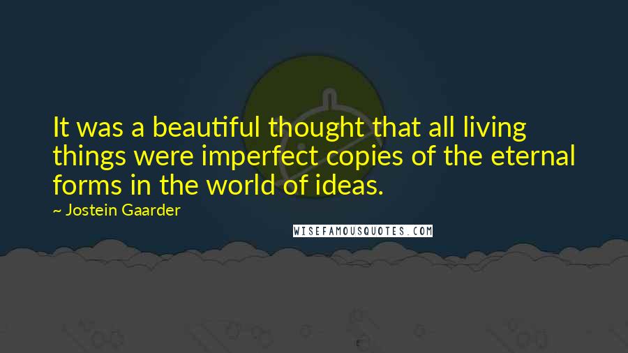 Jostein Gaarder Quotes: It was a beautiful thought that all living things were imperfect copies of the eternal forms in the world of ideas.