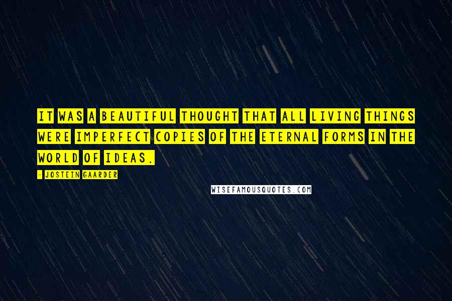 Jostein Gaarder Quotes: It was a beautiful thought that all living things were imperfect copies of the eternal forms in the world of ideas.