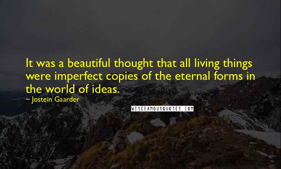 Jostein Gaarder Quotes: It was a beautiful thought that all living things were imperfect copies of the eternal forms in the world of ideas.
