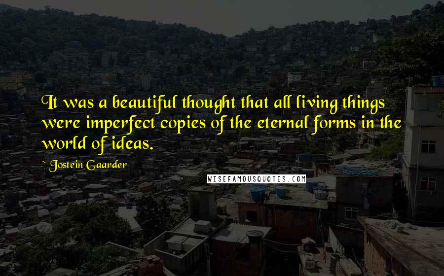 Jostein Gaarder Quotes: It was a beautiful thought that all living things were imperfect copies of the eternal forms in the world of ideas.