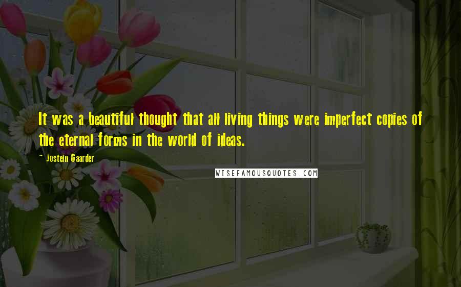 Jostein Gaarder Quotes: It was a beautiful thought that all living things were imperfect copies of the eternal forms in the world of ideas.