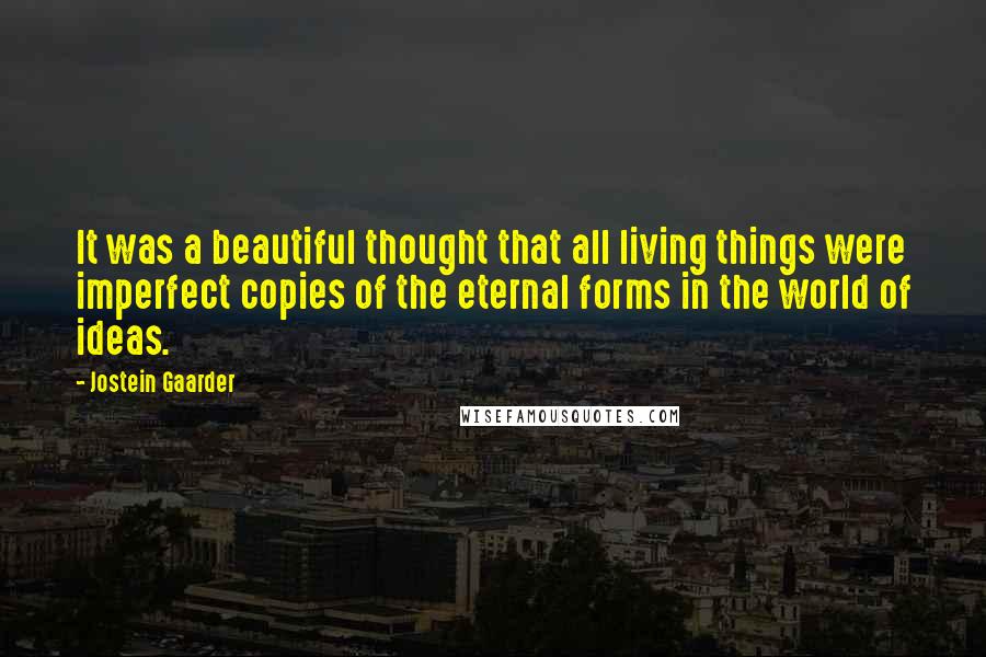 Jostein Gaarder Quotes: It was a beautiful thought that all living things were imperfect copies of the eternal forms in the world of ideas.