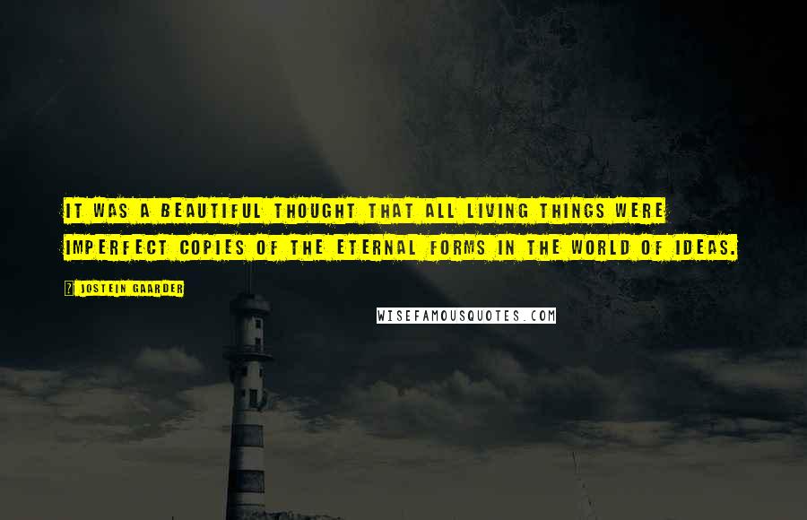 Jostein Gaarder Quotes: It was a beautiful thought that all living things were imperfect copies of the eternal forms in the world of ideas.