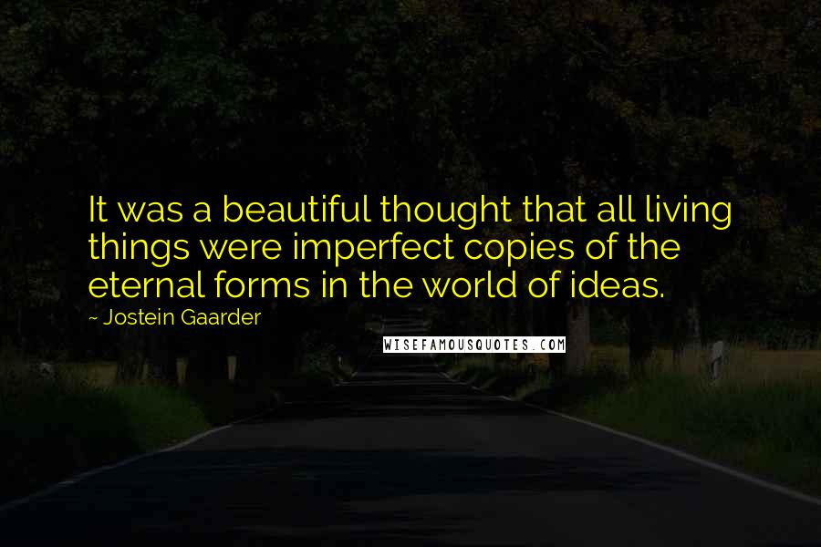 Jostein Gaarder Quotes: It was a beautiful thought that all living things were imperfect copies of the eternal forms in the world of ideas.