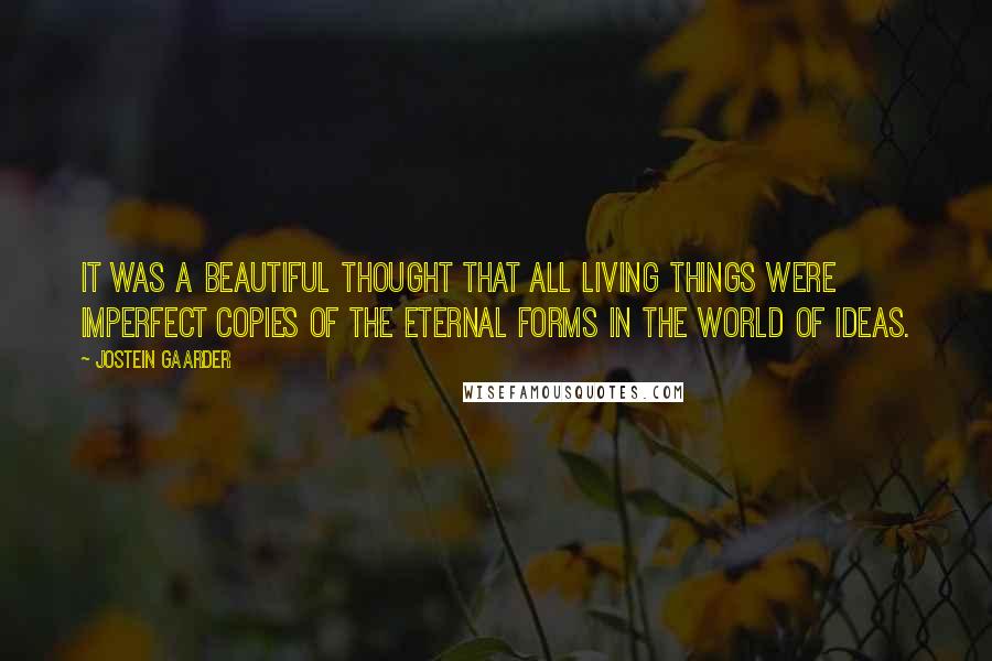 Jostein Gaarder Quotes: It was a beautiful thought that all living things were imperfect copies of the eternal forms in the world of ideas.