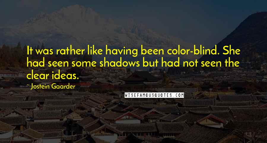 Jostein Gaarder Quotes: It was rather like having been color-blind. She had seen some shadows but had not seen the clear ideas.