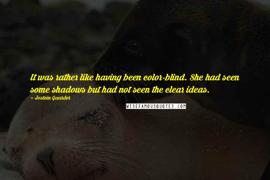 Jostein Gaarder Quotes: It was rather like having been color-blind. She had seen some shadows but had not seen the clear ideas.