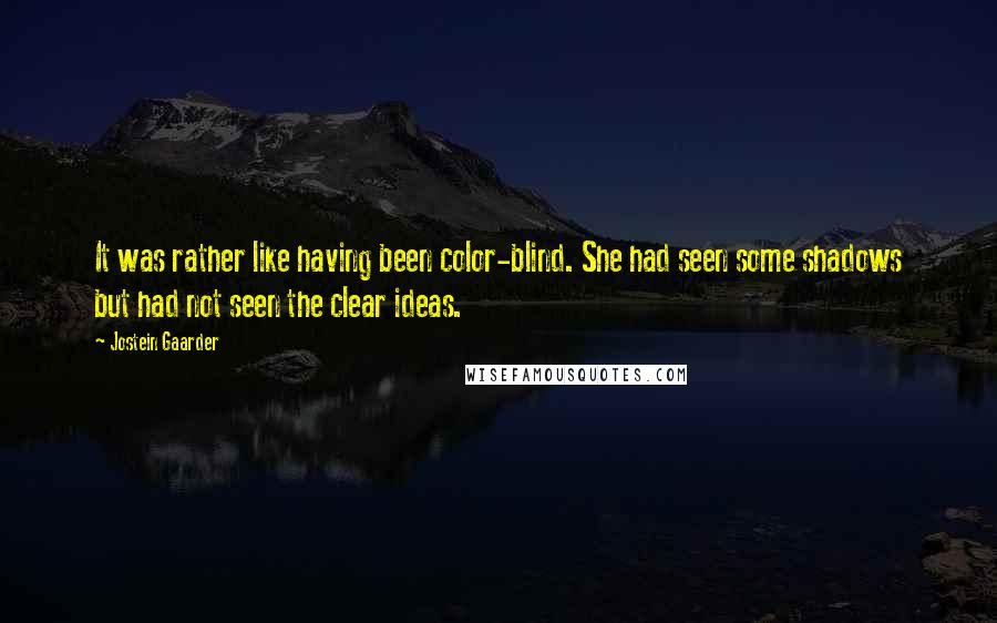 Jostein Gaarder Quotes: It was rather like having been color-blind. She had seen some shadows but had not seen the clear ideas.